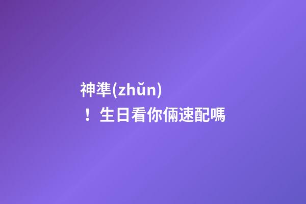 神準(zhǔn)！生日看你倆速配嗎